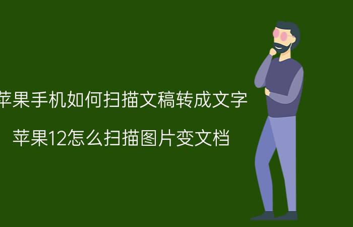 苹果手机如何扫描文稿转成文字 苹果12怎么扫描图片变文档？